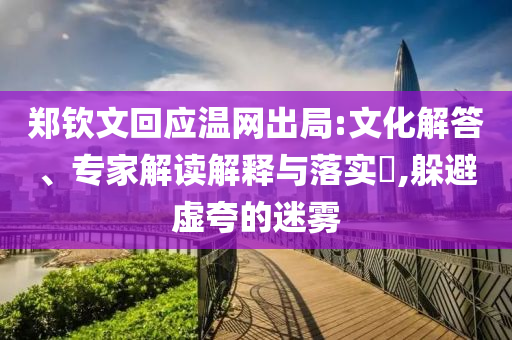 鄭欽文回應(yīng)溫網(wǎng)出局:文化解答、專(zhuān)家解讀解釋與落實(shí)?,躲避虛夸的迷霧