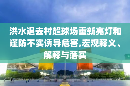 洪水退去村超球場(chǎng)重新亮燈和謹(jǐn)防不實(shí)誘導(dǎo)危害,宏觀(guān)釋義、解釋與落實(shí)