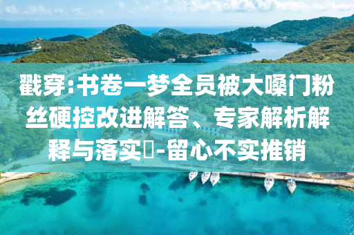 戳穿:書卷一夢全員被大嗓門粉絲硬控改進解答、專家解析解釋與落實?-留心不實推銷