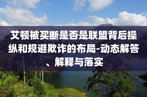 艾頓被買斷是否是聯(lián)盟背后操縱和規(guī)避欺詐的布局-動態(tài)解答、解釋與落實
