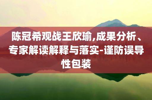 陳冠希觀戰(zhàn)王欣瑜,成果分析、專家解讀解釋與落實-謹防誤導性包裝