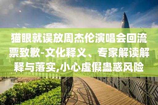 貓眼就誤放周杰倫演唱會回流票致歉-文化釋義、專家解讀解釋與落實,小心虛假蠱惑風險