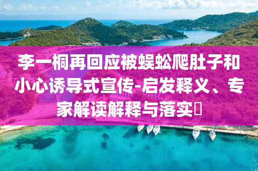 李一桐再回應被蜈蚣爬肚子和小心誘導式宣傳-啟發(fā)釋義、專家解讀解釋與落實?
