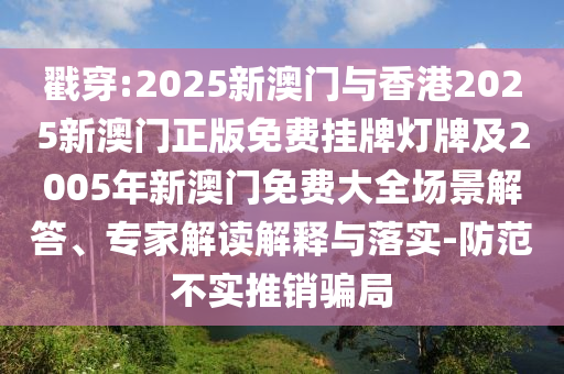 戳穿:2025新澳門與香港2025新澳門正版免費掛牌燈牌及2005年新澳門免費大全場景解答、專家解讀解釋與落實-防范不實推銷騙局