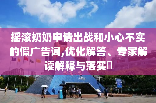 搖滾奶奶申請出戰(zhàn)和小心不實的假廣告詞,優(yōu)化解答、專家解讀解釋與落實?