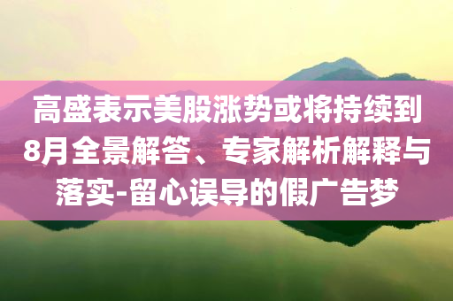 高盛表示美股漲勢或?qū)⒊掷m(xù)到8月全景解答、專家解析解釋與落實-留心誤導(dǎo)的假廣告夢