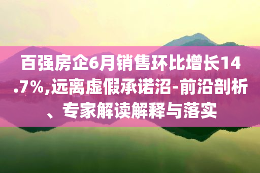 百強(qiáng)房企6月銷售環(huán)比增長14.7%,遠(yuǎn)離虛假承諾沼-前沿剖析、專家解讀解釋與落實