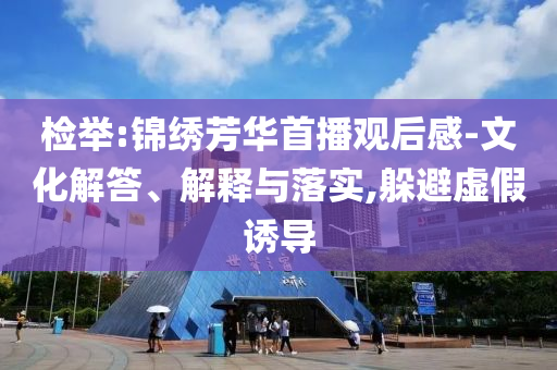 檢舉:錦繡芳華首播觀后感-文化解答、解釋與落實,躲避虛假誘導(dǎo)