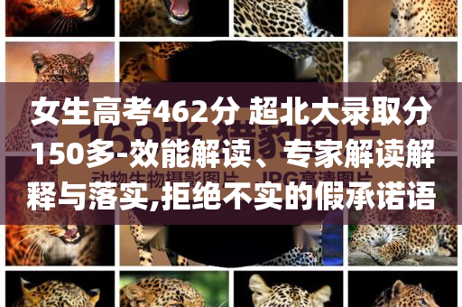 女生高考462分 超北大錄取分150多-效能解讀、專(zhuān)家解讀解釋與落實(shí),拒絕不實(shí)的假承諾語(yǔ)