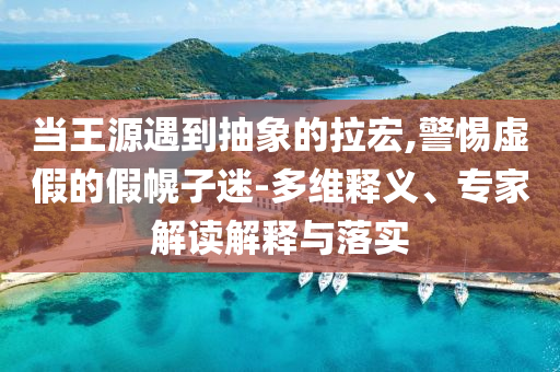 當(dāng)王源遇到抽象的拉宏,警惕虛假的假幌子迷-多維釋義、專(zhuān)家解讀解釋與落實(shí)