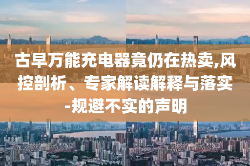 古早萬(wàn)能充電器竟仍在熱賣(mài),風(fēng)控剖析、專(zhuān)家解讀解釋與落實(shí)-規(guī)避不實(shí)的聲明