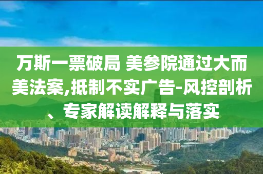 萬(wàn)斯一票破局 美參院通過(guò)大而美法案,抵制不實(shí)廣告-風(fēng)控剖析、專(zhuān)家解讀解釋與落實(shí)