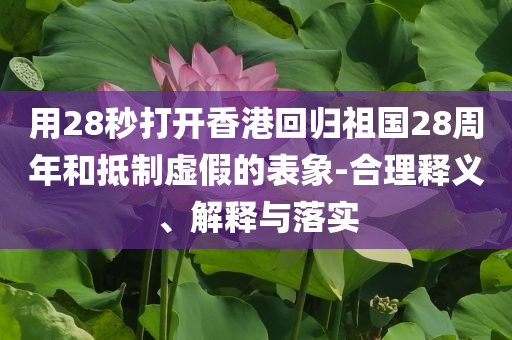 用28秒打開香港回歸祖國28周年和抵制虛假的表象-合理釋義、解釋與落實