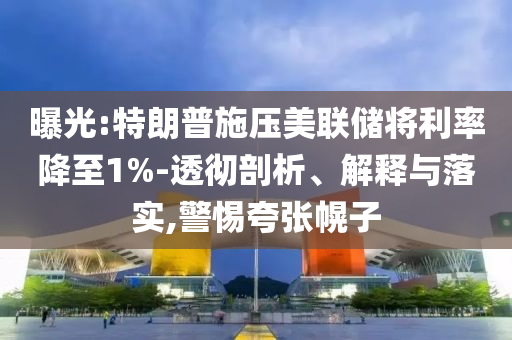 曝光:特朗普施壓美聯(lián)儲將利率降至1%-透徹剖析、解釋與落實,警惕夸張幌子