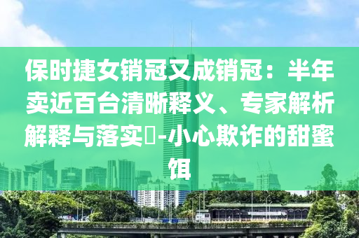 保時捷女銷冠又成銷冠：半年賣近百臺清晰釋義、專家解析解釋與落實?-小心欺詐的甜蜜餌