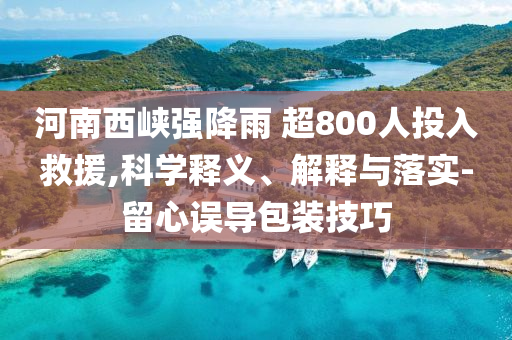 河南西峽強降雨 超800人投入救援,科學(xué)釋義、解釋與落實-留心誤導(dǎo)包裝技巧