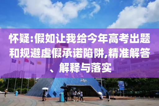 懷疑:假如讓我給今年高考出題和規(guī)避虛假承諾陷阱,精準(zhǔn)解答、解釋與落實