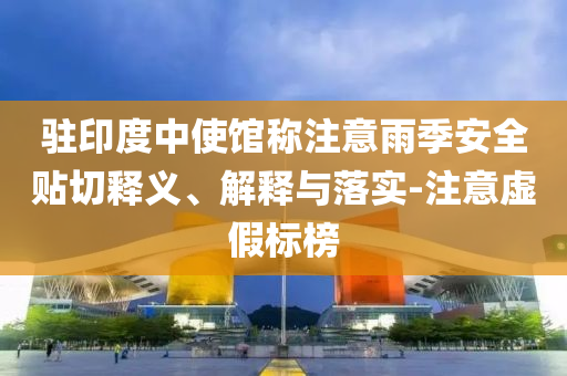 駐印度中使館稱注意雨季安全貼切釋義、解釋與落實-注意虛假標(biāo)榜