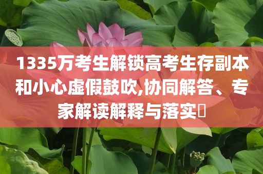 1335萬考生解鎖高考生存副本和小心虛假鼓吹,協(xié)同解答、專家解讀解釋與落實?