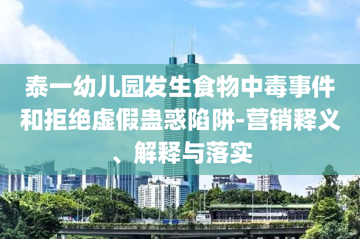 泰一幼兒園發(fā)生食物中毒事件和拒絕虛假蠱惑陷阱-營銷釋義、解釋與落實