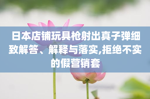 日本店鋪玩具槍射出真子彈細(xì)致解答、解釋與落實(shí),拒絕不實(shí)的假營(yíng)銷套