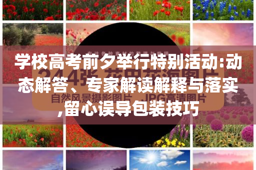 學(xué)校高考前夕舉行特別活動(dòng):動(dòng)態(tài)解答、專家解讀解釋與落實(shí),留心誤導(dǎo)包裝技巧