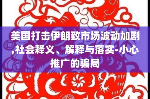 美國打擊伊朗致市場波動加劇,社會釋義、解釋與落實-小心推廣的騙局