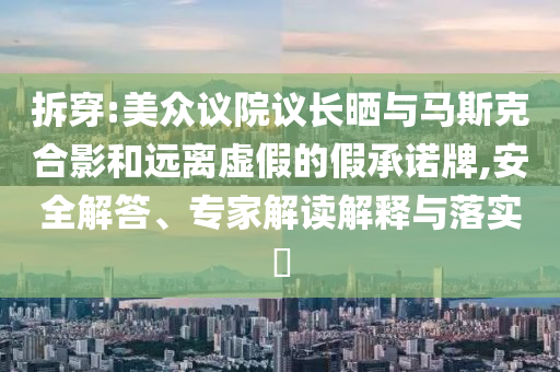 拆穿:美眾議院議長曬與馬斯克合影和遠離虛假的假承諾牌,安全解答、專家解讀解釋與落實?