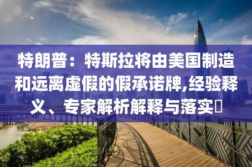 特朗普：特斯拉將由美國制造和遠離虛假的假承諾牌,經(jīng)驗釋義、專家解析解釋與落實?