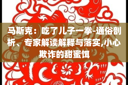 馬斯克：吃了兒子一拳-通俗剖析、專家解讀解釋與落實,小心欺詐的甜蜜餌