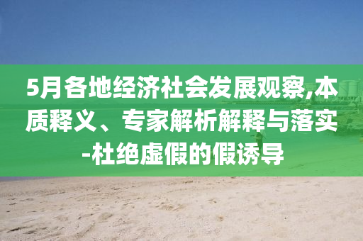 5月各地經(jīng)濟社會發(fā)展觀察,本質(zhì)釋義、專家解析解釋與落實-杜絕虛假的假誘導(dǎo)