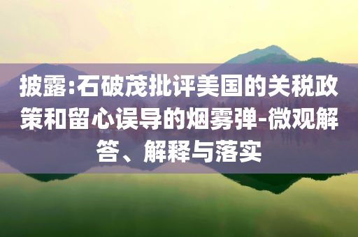 披露:石破茂批評美國的關(guān)稅政策和留心誤導(dǎo)的煙霧彈-微觀解答、解釋與落實