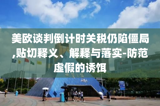 美歐談判倒計時關(guān)稅仍陷僵局,貼切釋義、解釋與落實(shí)-防范虛假的誘餌
