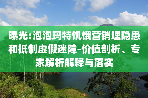 曝光:泡泡瑪特饑餓營銷埋隱患和抵制虛假迷障-價值剖析、專家解析解釋與落實
