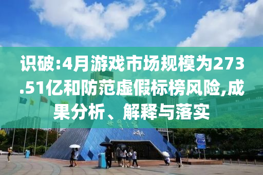 識破:4月游戲市場規(guī)模為273.51億和防范虛假標(biāo)榜風(fēng)險,成果分析、解釋與落實