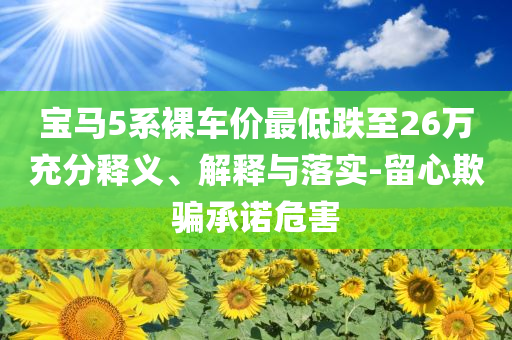寶馬5系裸車價最低跌至26萬充分釋義、解釋與落實-留心欺騙承諾危害