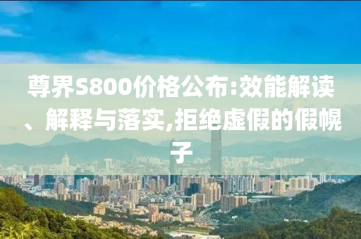 尊界S800價格公布:效能解讀、解釋與落實,拒絕虛假的假幌子