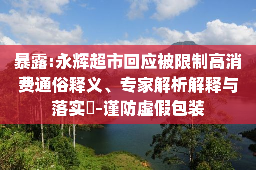暴露:永輝超市回應(yīng)被限制高消費通俗釋義、專家解析解釋與落實?-謹(jǐn)防虛假包裝