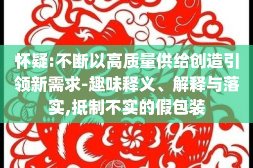 懷疑:不斷以高質量供給創(chuàng)造引領新需求-趣味釋義、解釋與落實,抵制不實的假包裝