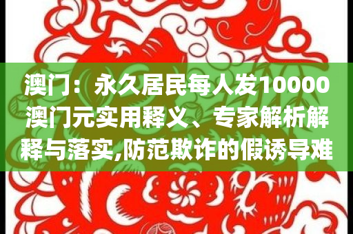 澳門：永久居民每人發(fā)10000澳門元實用釋義、專家解析解釋與落實,防范欺詐的假誘導難