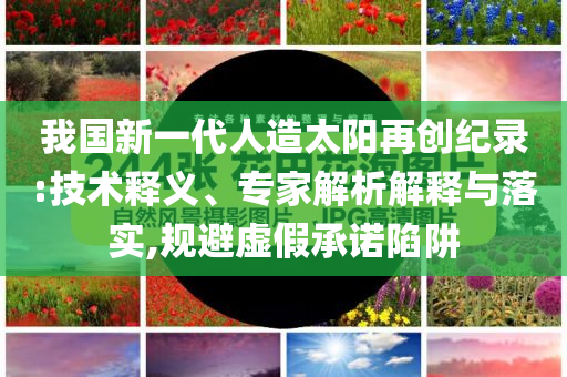 我國新一代人造太陽再創(chuàng)紀錄:技術釋義、專家解析解釋與落實,規(guī)避虛假承諾陷阱