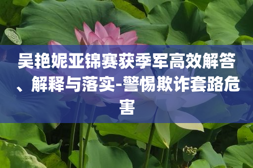 吳艷妮亞錦賽獲季軍高效解答、解釋與落實-警惕欺詐套路危害