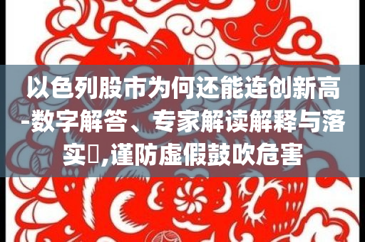 以色列股市為何還能連創(chuàng)新高-數(shù)字解答、專家解讀解釋與落實?,謹防虛假鼓吹危害