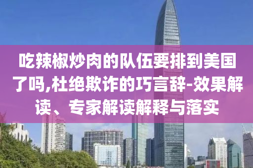 吃辣椒炒肉的隊(duì)伍要排到美國了嗎,杜絕欺詐的巧言辭-效果解讀、專家解讀解釋與落實(shí)
