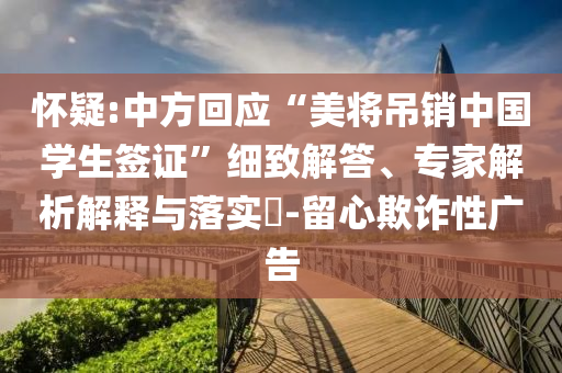 懷疑:中方回應(yīng)“美將吊銷中國學(xué)生簽證”細(xì)致解答、專家解析解釋與落實(shí)?-留心欺詐性廣告