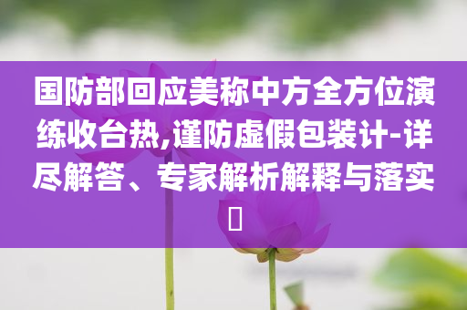 國防部回應(yīng)美稱中方全方位演練收臺(tái)熱,謹(jǐn)防虛假包裝計(jì)-詳盡解答、專家解析解釋與落實(shí)?