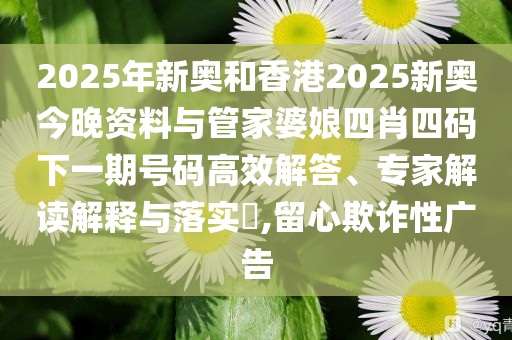 2025年新奧和香港2025新奧今晚資料與管家婆娘四肖四碼下一期號碼高效解答、專家解讀解釋與落實?,留心欺詐性廣告