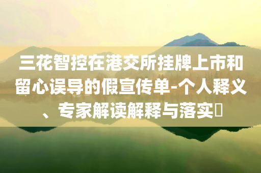 三花智控在港交所掛牌上市和留心誤導(dǎo)的假宣傳單-個人釋義、專家解讀解釋與落實?