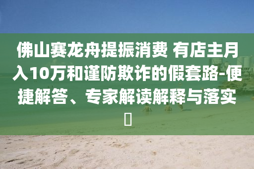 佛山賽龍舟提振消費 有店主月入10萬和謹防欺詐的假套路-便捷解答、專家解讀解釋與落實?