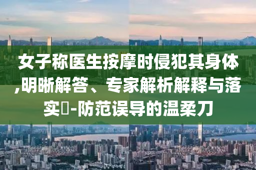女子稱醫(yī)生按摩時侵犯其身體,明晰解答、專家解析解釋與落實?-防范誤導(dǎo)的溫柔刀